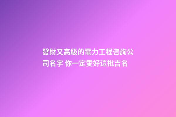 發財又高級的電力工程咨詢公司名字 你一定愛好這批吉名-第1張-公司起名-玄機派